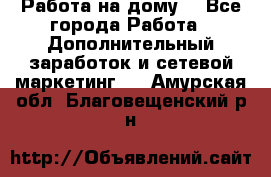 Работа на дому  - Все города Работа » Дополнительный заработок и сетевой маркетинг   . Амурская обл.,Благовещенский р-н